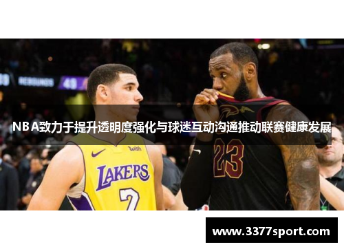 NBA致力于提升透明度强化与球迷互动沟通推动联赛健康发展