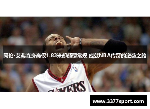 阿伦·艾弗森身高仅1.83米却颠覆常规 成就NBA传奇的逆袭之路