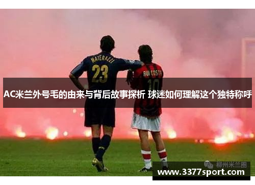 AC米兰外号毛的由来与背后故事探析 球迷如何理解这个独特称呼