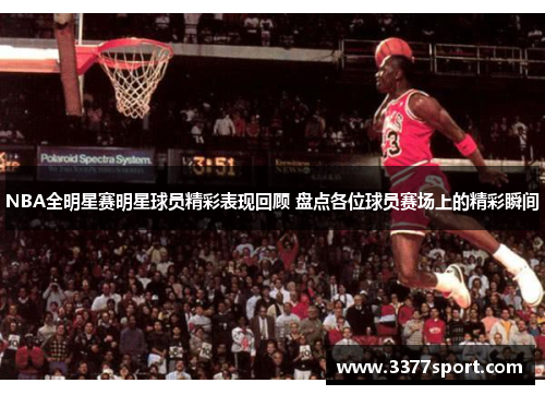 NBA全明星赛明星球员精彩表现回顾 盘点各位球员赛场上的精彩瞬间