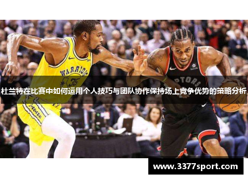杜兰特在比赛中如何运用个人技巧与团队协作保持场上竞争优势的策略分析