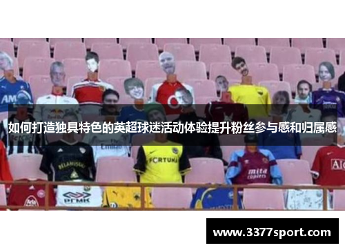 如何打造独具特色的英超球迷活动体验提升粉丝参与感和归属感
