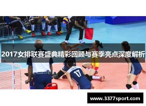 2017女排联赛盛典精彩回顾与赛季亮点深度解析