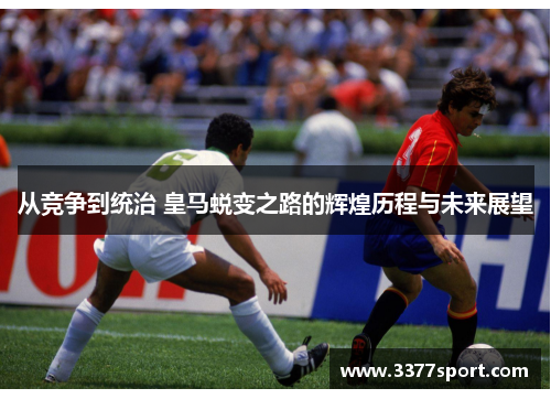 从竞争到统治 皇马蜕变之路的辉煌历程与未来展望