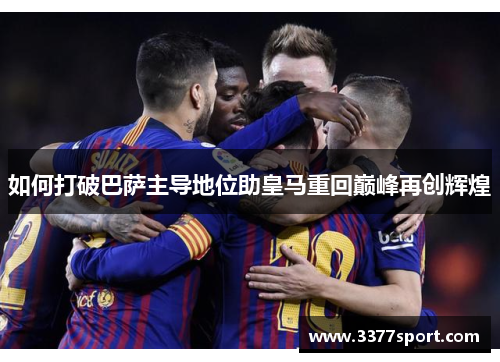 如何打破巴萨主导地位助皇马重回巅峰再创辉煌