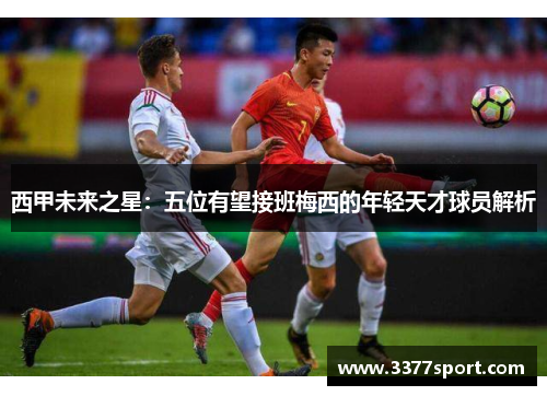 西甲未来之星：五位有望接班梅西的年轻天才球员解析