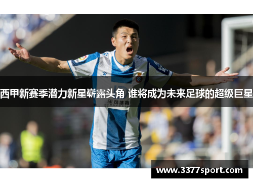 西甲新赛季潜力新星崭露头角 谁将成为未来足球的超级巨星