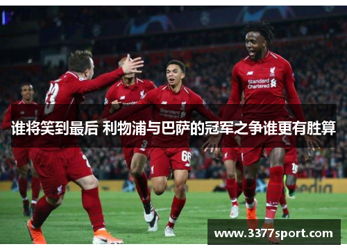 谁将笑到最后 利物浦与巴萨的冠军之争谁更有胜算