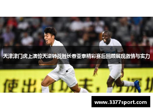 天津津门虎上演惊天逆转战胜长春亚泰精彩赛后回顾展现激情与实力