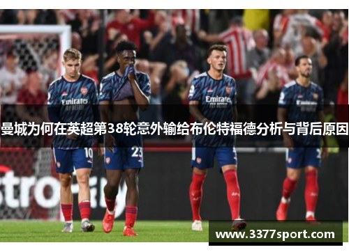 曼城为何在英超第38轮意外输给布伦特福德分析与背后原因