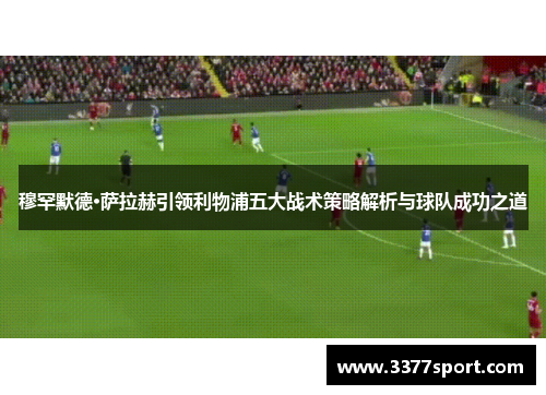 穆罕默德·萨拉赫引领利物浦五大战术策略解析与球队成功之道