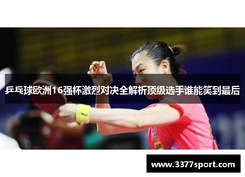 乒乓球欧洲16强杯激烈对决全解析顶级选手谁能笑到最后