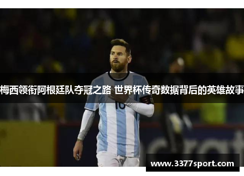 梅西领衔阿根廷队夺冠之路 世界杯传奇数据背后的英雄故事