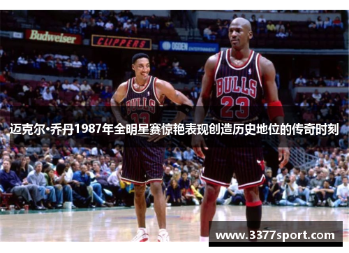 迈克尔·乔丹1987年全明星赛惊艳表现创造历史地位的传奇时刻