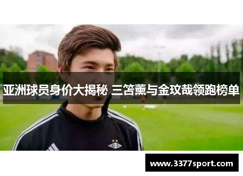 亚洲球员身价大揭秘 三笘薰与金玟哉领跑榜单