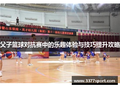 父子篮球对抗赛中的乐趣体验与技巧提升攻略