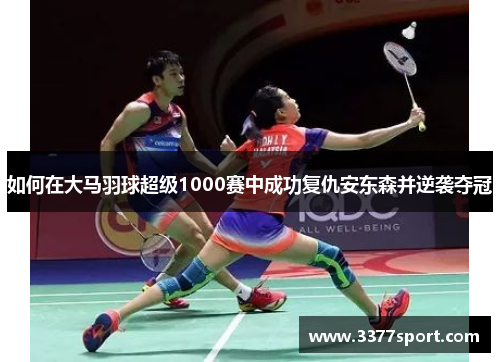 如何在大马羽球超级1000赛中成功复仇安东森并逆袭夺冠
