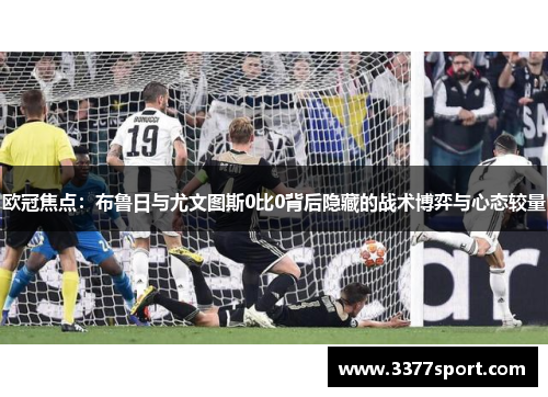 欧冠焦点：布鲁日与尤文图斯0比0背后隐藏的战术博弈与心态较量