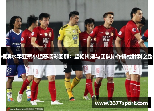 横滨水手亚冠小组赛精彩回顾：坚韧拼搏与团队协作铸就胜利之路