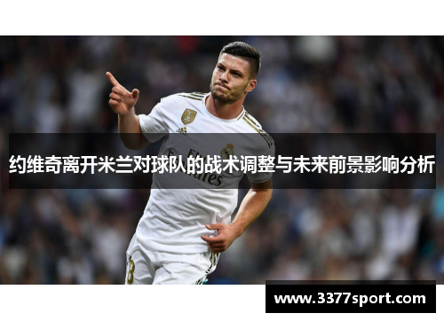 约维奇离开米兰对球队的战术调整与未来前景影响分析