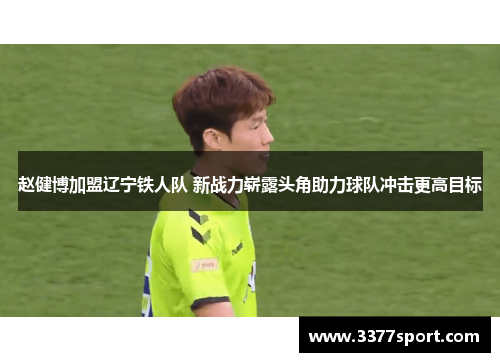赵健博加盟辽宁铁人队 新战力崭露头角助力球队冲击更高目标