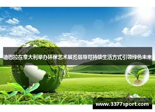 迪巴拉在意大利举办环保艺术展览倡导可持续生活方式引领绿色未来