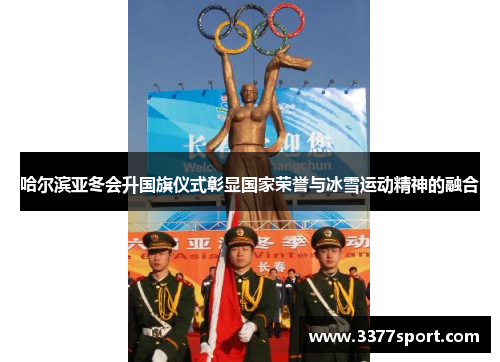 哈尔滨亚冬会升国旗仪式彰显国家荣誉与冰雪运动精神的融合