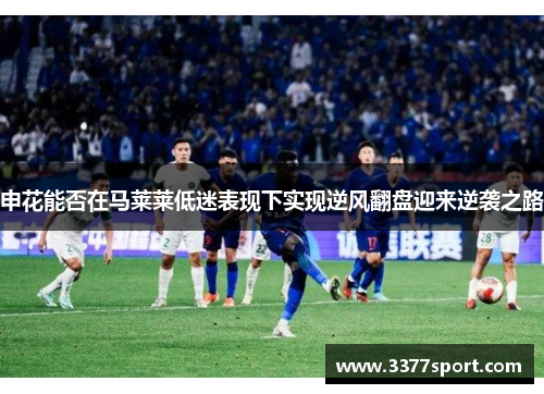 申花能否在马莱莱低迷表现下实现逆风翻盘迎来逆袭之路
