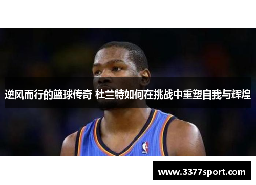 逆风而行的篮球传奇 杜兰特如何在挑战中重塑自我与辉煌