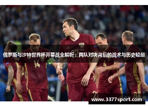 俄罗斯与沙特世界杯开幕战全解析：两队对决背后的战术与历史较量