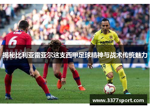 揭秘比利亚雷亚尔这支西甲足球精神与战术传统魅力