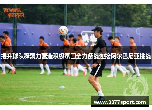 提升球队凝聚力营造积极氛围全力备战迎接阿尔巴尼亚挑战
